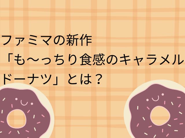 ファミマの新作「も～っちり食感のキャラメルドーナツ」とは？