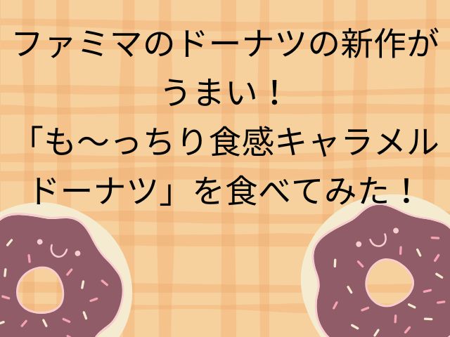 ファミマのドーナツの新作がうまい！「も～っちり食感キャラメルドーナツ」を食べてみた！