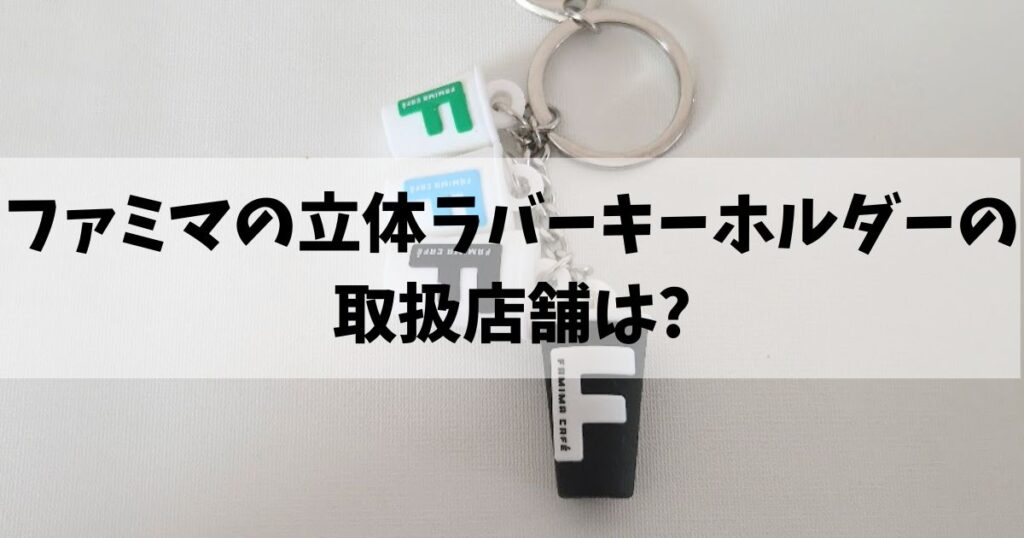 ファミマ立体ラバーキーホルダーの取扱店舗は?